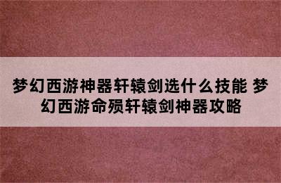 梦幻西游神器轩辕剑选什么技能 梦幻西游命殒轩辕剑神器攻略